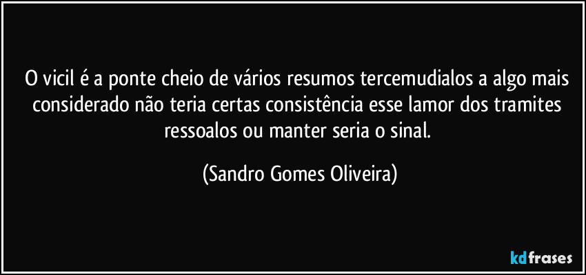 O vicil é a ponte cheio de vários resumos tercemudialos a algo mais considerado não teria certas consistência esse lamor dos tramites ressoalos ou manter seria o sinal. (Sandro Gomes Oliveira)