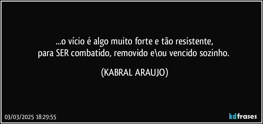 ...o vício é algo muito forte e tão resistente,
para SER combatido, removido e\ou vencido sozinho. (KABRAL ARAUJO)