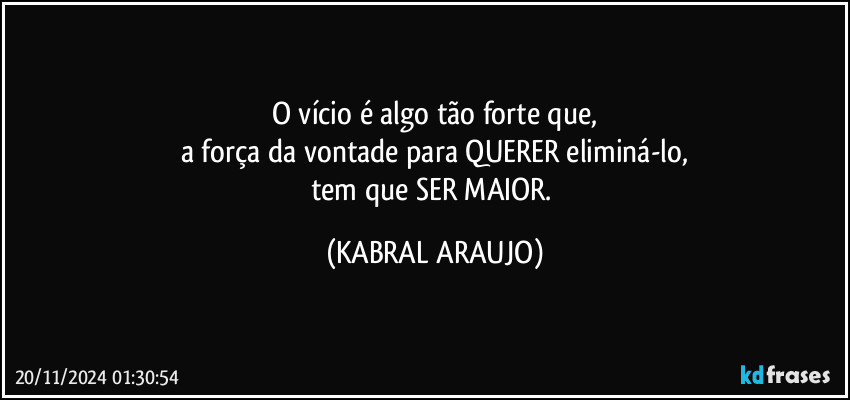 O vício é algo tão forte que,
a força da vontade para QUERER eliminá-lo,
tem que SER MAIOR. (KABRAL ARAUJO)