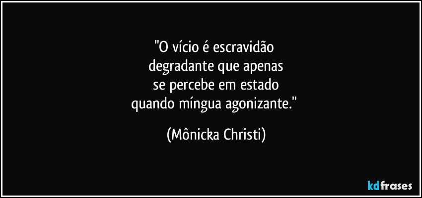 "O vício é escravidão
degradante que apenas
se percebe em estado
quando míngua agonizante." (Mônicka Christi)