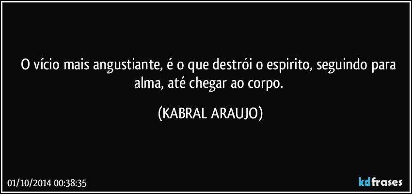 O vício mais angustiante, é o que destrói o espirito, seguindo para alma, até chegar ao corpo. (KABRAL ARAUJO)