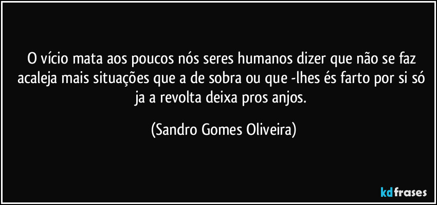 O vício mata aos poucos nós seres humanos dizer que não se faz acaleja mais situações que a de sobra ou que -lhes és farto por si só ja a revolta deixa pros anjos. (Sandro Gomes Oliveira)