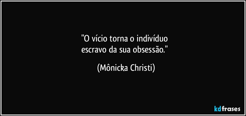 "O vício torna o indivíduo 
escravo da sua obsessão." (Mônicka Christi)