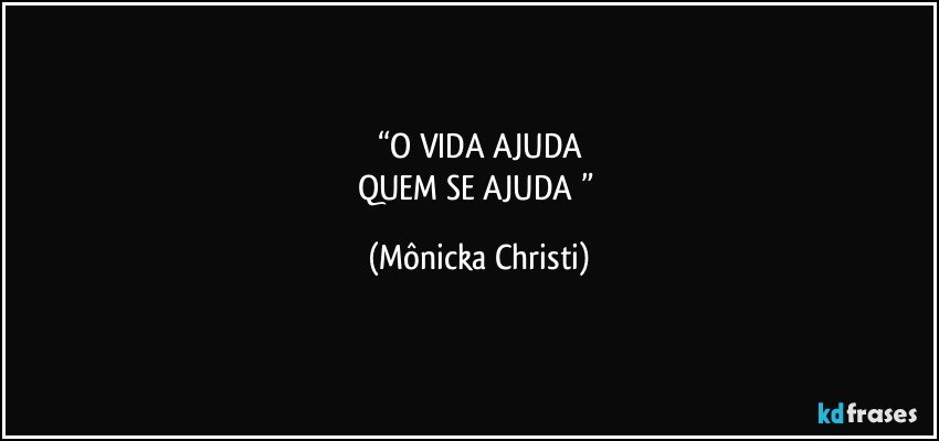 “O VIDA  AJUDA
QUEM SE AJUDA ” (Mônicka Christi)