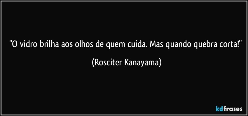 "O vidro brilha aos olhos de quem cuida. Mas quando quebra corta!" (Rosciter Kanayama)