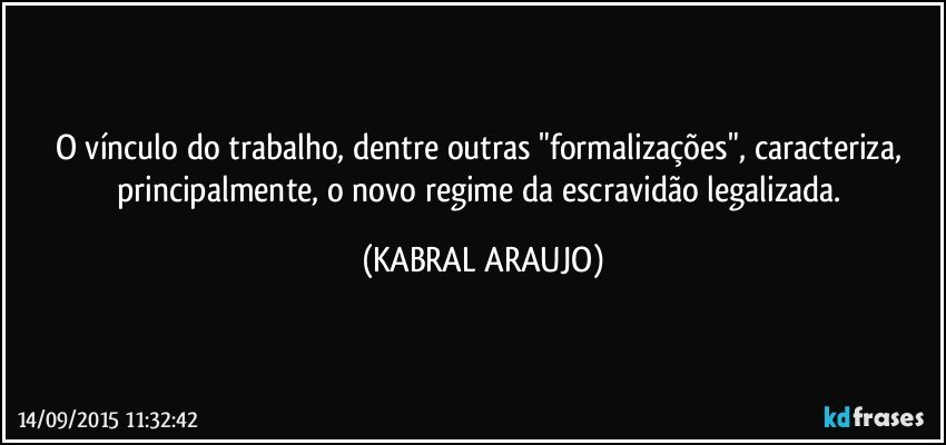 O vínculo do trabalho, dentre outras "formalizações", caracteriza, principalmente, o novo regime da escravidão legalizada. (KABRAL ARAUJO)