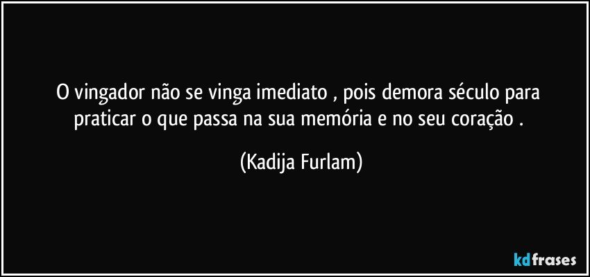 O vingador  não   se vinga  imediato , pois  demora   século   para  praticar   o que  passa  na sua memória   e no seu coração . (Kadija Furlam)