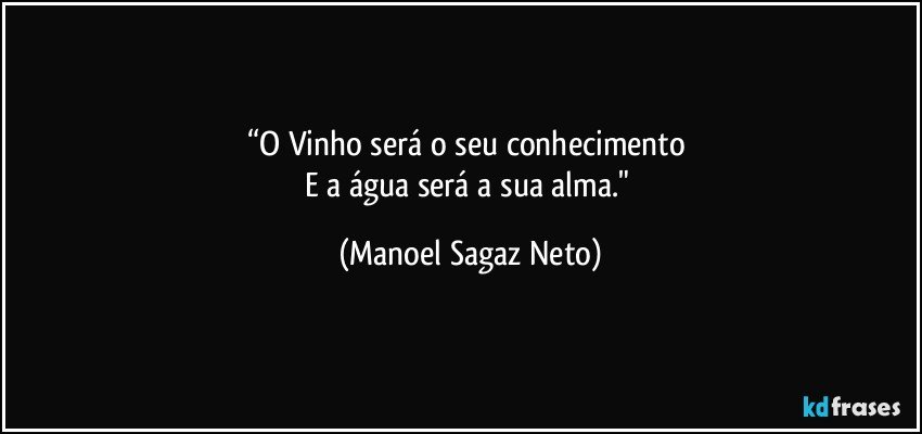 “O Vinho será o seu conhecimento 
E a água será a sua alma." (Manoel Sagaz Neto)