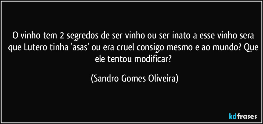 O vinho tem 2 segredos de ser vinho ou ser inato a esse vinho sera que Lutero tinha 'asas' ou era cruel consigo mesmo e ao mundo? Que ele tentou modificar? (Sandro Gomes Oliveira)