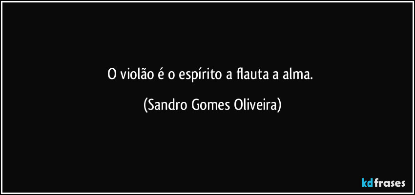 O violão é o espírito a flauta a alma. (Sandro Gomes Oliveira)