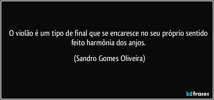 O violão é um tipo de final que se encaresce no seu próprio sentido feito harmônia dos anjos. (Sandro Gomes Oliveira)