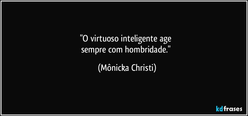 "O virtuoso inteligente age 
sempre com hombridade." (Mônicka Christi)