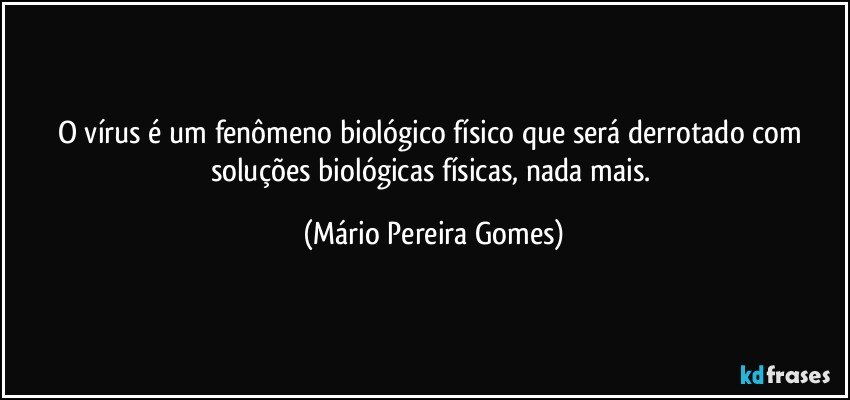 O vírus é um fenômeno biológico físico que será derrotado com soluções biológicas físicas, nada mais. (Mário Pereira Gomes)