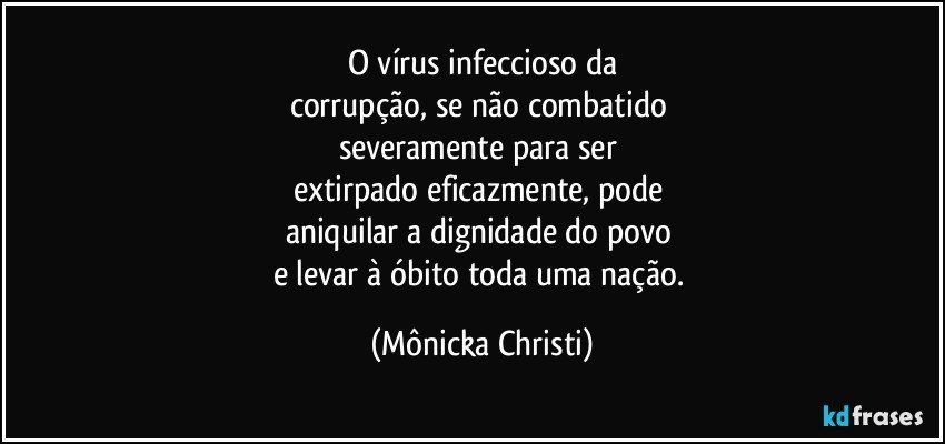 O vírus infeccioso da
corrupção, se não combatido 
severamente para ser 
extirpado eficazmente, pode 
aniquilar a dignidade do povo  
e levar à óbito toda uma nação. (Mônicka Christi)