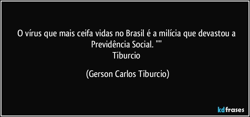 O vírus que mais ceifa vidas no Brasil é a milícia que devastou a Previdência Social. "" 
Tiburcio (Gerson Carlos Tiburcio)