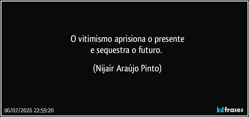 O vitimismo aprisiona o presente
e sequestra o futuro. (Nijair Araújo Pinto)