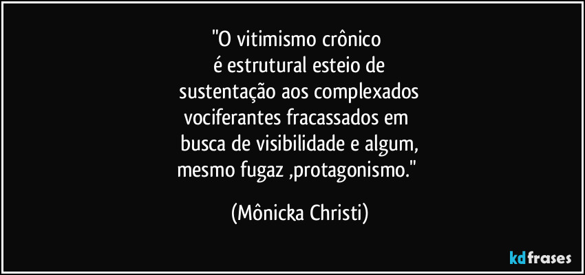 "O vitimismo crônico 
é estrutural esteio de
 sustentação aos complexados 
vociferantes fracassados em 
busca de visibilidade e algum,
mesmo fugaz ,protagonismo." (Mônicka Christi)