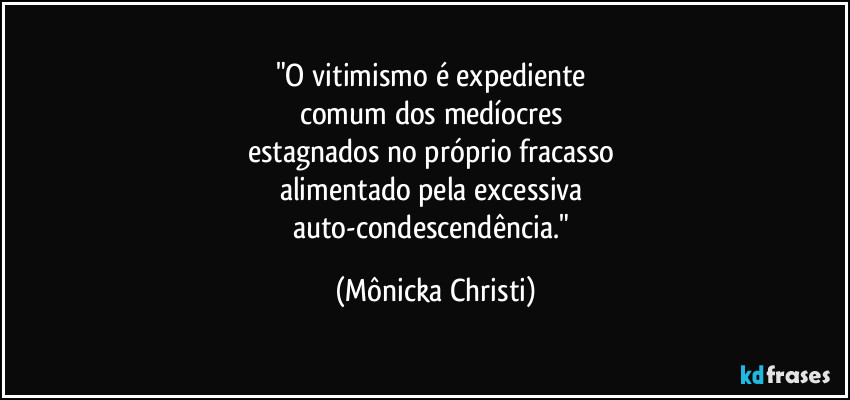 "O vitimismo é expediente 
comum dos medíocres 
estagnados no próprio fracasso 
alimentado pela excessiva 
auto-condescendência." (Mônicka Christi)