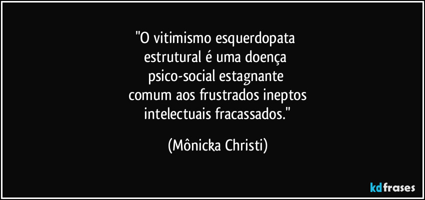 "O vitimismo esquerdopata 
estrutural é uma doença 
psico-social estagnante 
comum aos frustrados ineptos
 intelectuais fracassados." (Mônicka Christi)