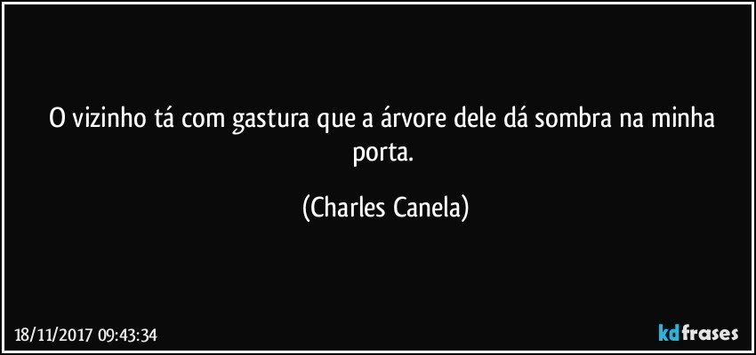 O vizinho tá com gastura que a árvore dele dá sombra na minha porta. (Charles Canela)