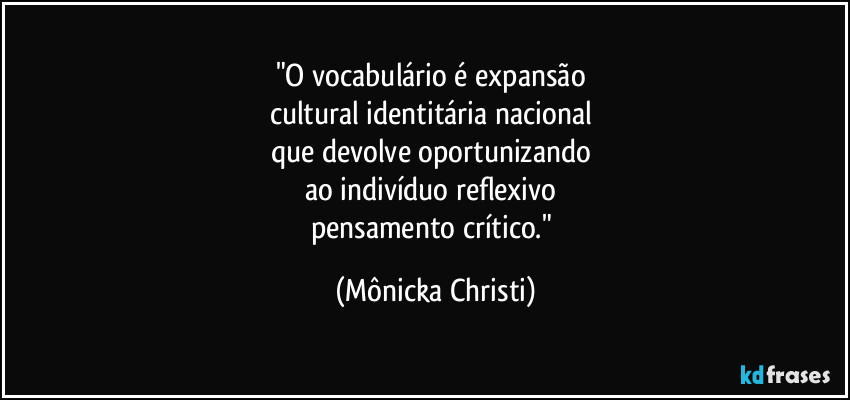 "O vocabulário é expansão 
cultural identitária nacional 
que devolve oportunizando 
ao indivíduo reflexivo 
pensamento crítico." (Mônicka Christi)