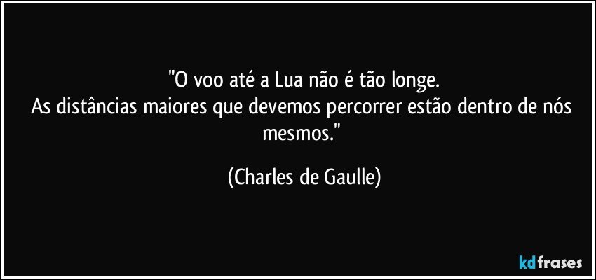 "O voo até a Lua não é tão longe.
As distâncias maiores que devemos percorrer estão dentro de nós mesmos." (Charles de Gaulle)