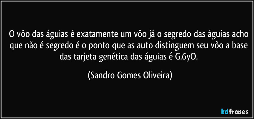O vôo das águias é exatamente um vôo já o segredo das águias acho que não é segredo é o ponto que as auto distinguem seu vôo a base das tarjeta genética das águias é G.6yO. (Sandro Gomes Oliveira)