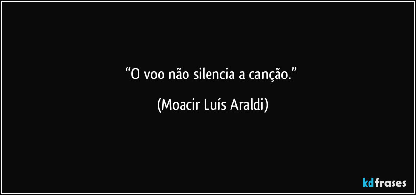 “O    voo    não    silencia    a    canção.” (Moacir Luís Araldi)