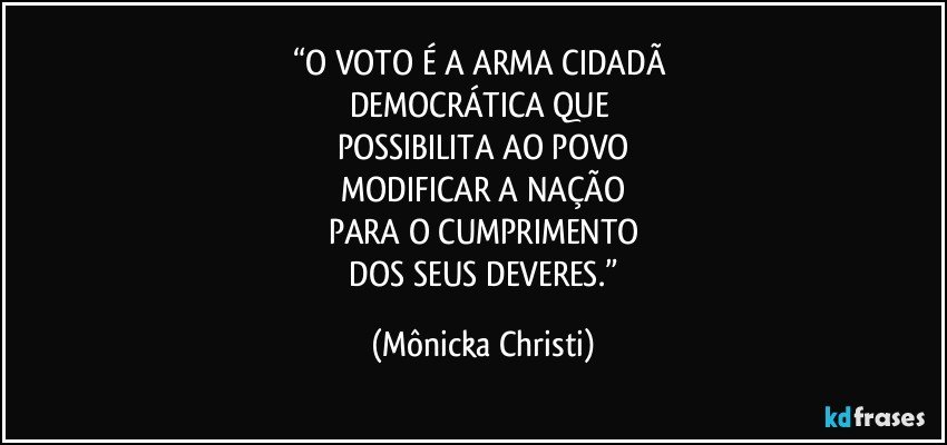 “O VOTO É A ARMA CIDADÃ 
DEMOCRÁTICA QUE 
POSSIBILITA AO POVO
 MODIFICAR A NAÇÃO 
PARA O CUMPRIMENTO
 DOS SEUS DEVERES.” (Mônicka Christi)
