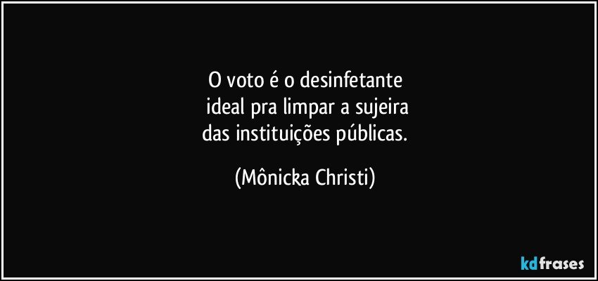 O voto é o desinfetante
 ideal pra limpar a sujeira
 das instituições públicas. (Mônicka Christi)