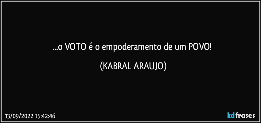 ...o VOTO é o empoderamento de um POVO! (KABRAL ARAUJO)