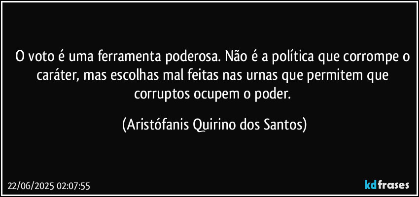 O voto é uma ferramenta poderosa. Não é a política que corrompe o caráter, mas escolhas mal feitas nas urnas que permitem que corruptos ocupem o poder. (Aristófanis Quirino dos Santos)