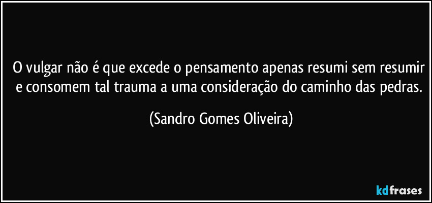 O vulgar não é que excede o pensamento apenas resumi sem resumir e consomem tal trauma a uma consideração do caminho das pedras. (Sandro Gomes Oliveira)