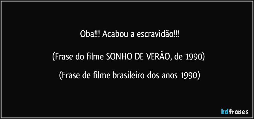 Oba!!! Acabou a escravidão!!!

(Frase do filme SONHO DE VERÃO, de 1990) (Frase de filme brasileiro dos anos 1990)