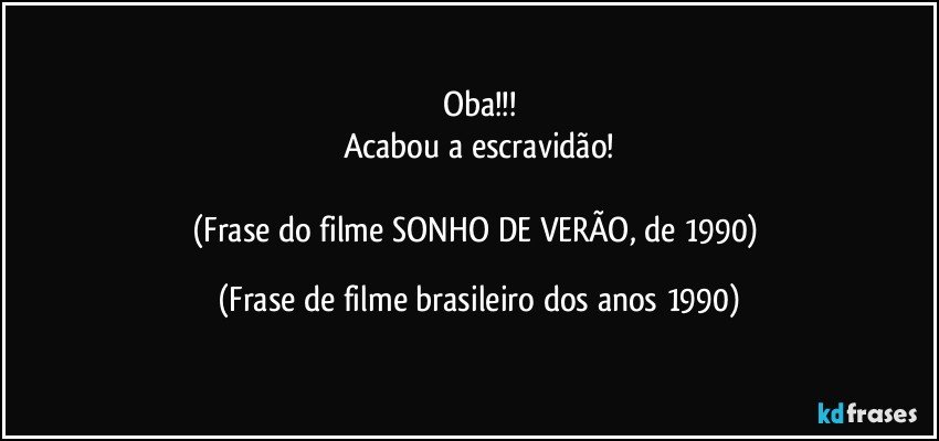 Oba!!!
Acabou a escravidão!

(Frase do filme SONHO DE VERÃO, de 1990) (Frase de filme brasileiro dos anos 1990)