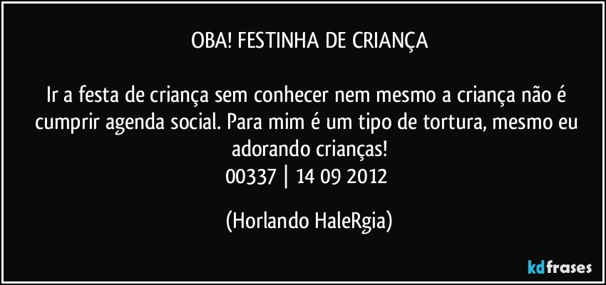 OBA! FESTINHA DE CRIANÇA

Ir a festa de criança sem conhecer nem mesmo a criança não é cumprir agenda social. Para mim é um tipo de tortura, mesmo eu adorando crianças!
00337 | 14/09/2012 (Horlando HaleRgia)