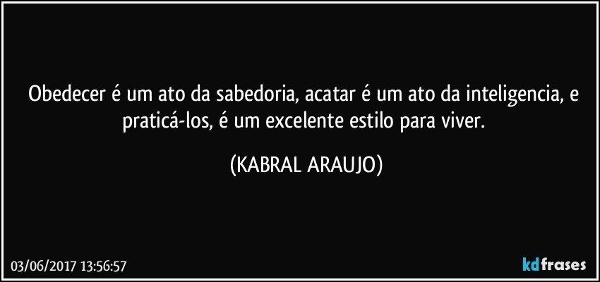 Obedecer é um ato da sabedoria, acatar é um ato da inteligencia, e praticá-los, é um excelente estilo para viver. (KABRAL ARAUJO)