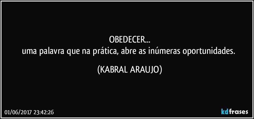 OBEDECER...
uma palavra que na prática, abre as inúmeras oportunidades. (KABRAL ARAUJO)