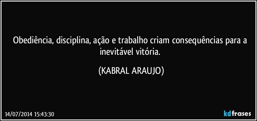 Obediência, disciplina, ação e trabalho criam consequências para a inevitável vitória. (KABRAL ARAUJO)