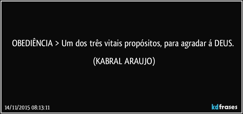 OBEDIÊNCIA > Um dos três vitais propósitos, para agradar á DEUS. (KABRAL ARAUJO)