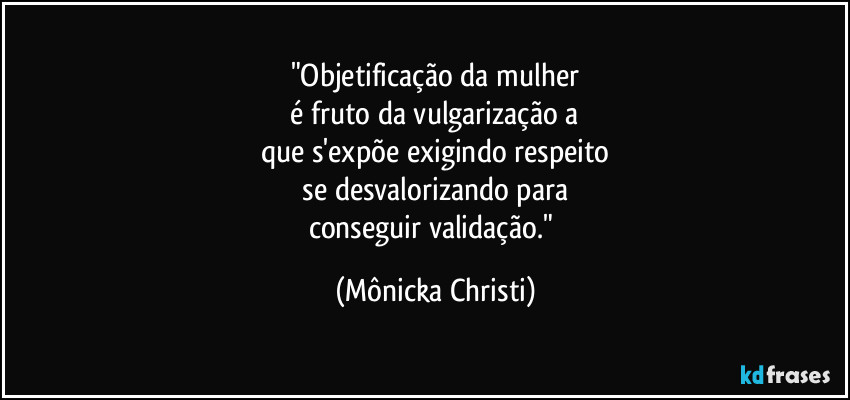 "Objetificação da mulher
 é fruto da vulgarização a 
que s'expõe exigindo respeito
 se desvalorizando para 
conseguir validação." (Mônicka Christi)