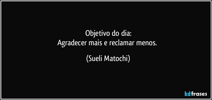 Objetivo do dia:
Agradecer mais e reclamar menos. (Sueli Matochi)