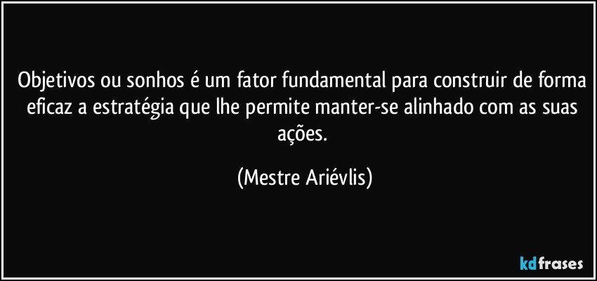 Objetivos ou sonhos é um fator fundamental para construir de forma eficaz a estratégia que lhe permite manter-se alinhado com as suas ações. (Mestre Ariévlis)