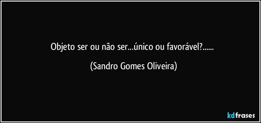 Objeto ser ou não ser...único ou favorável?... (Sandro Gomes Oliveira)