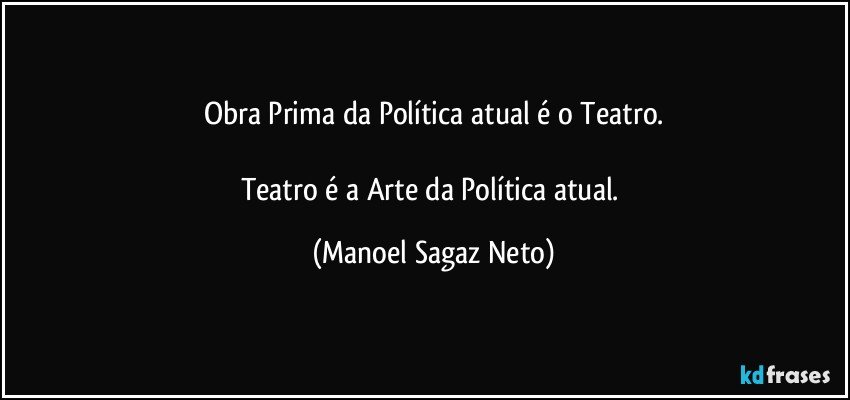 Obra Prima da Política atual é o Teatro.

Teatro é a Arte da Política atual. (Manoel Sagaz Neto)