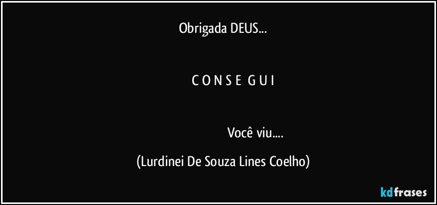 Obrigada DEUS...


                           C    O    N    S    E     G    U    I 


                                                                                Você viu... (Lurdinei De Souza Lines Coelho)