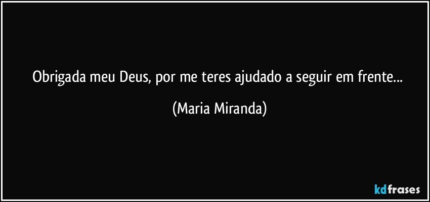 Obrigada meu Deus, por me teres ajudado a seguir em frente... (Maria Miranda)