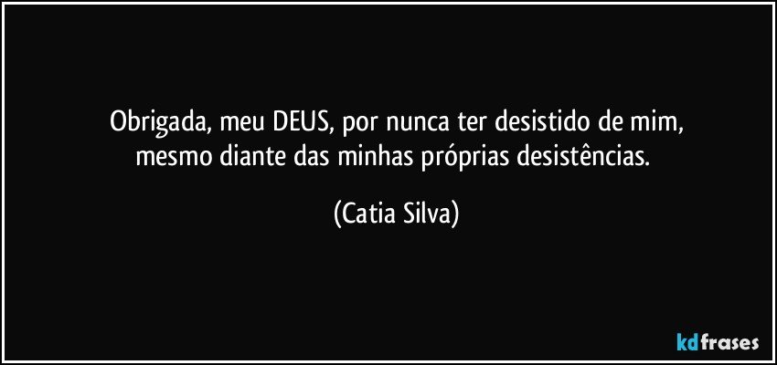 Obrigada, meu DEUS, por nunca ter desistido de mim,
mesmo diante das minhas próprias desistências. (Catia Silva)