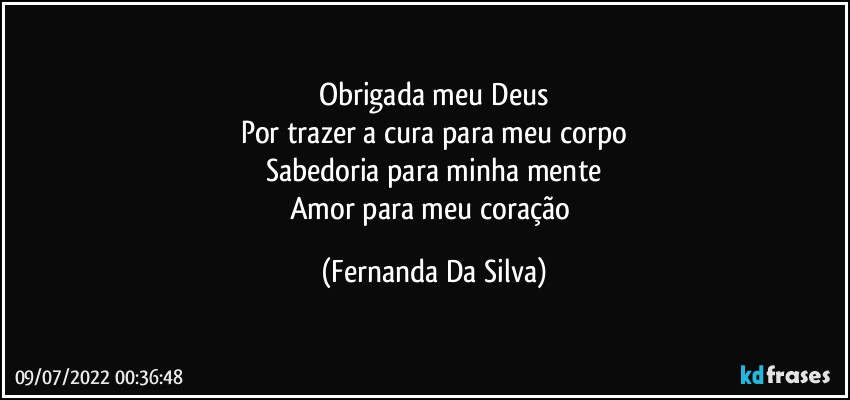 Obrigada meu Deus
Por trazer a cura para meu corpo
Sabedoria para minha mente
Amor para meu coração (Fernanda Da Silva)