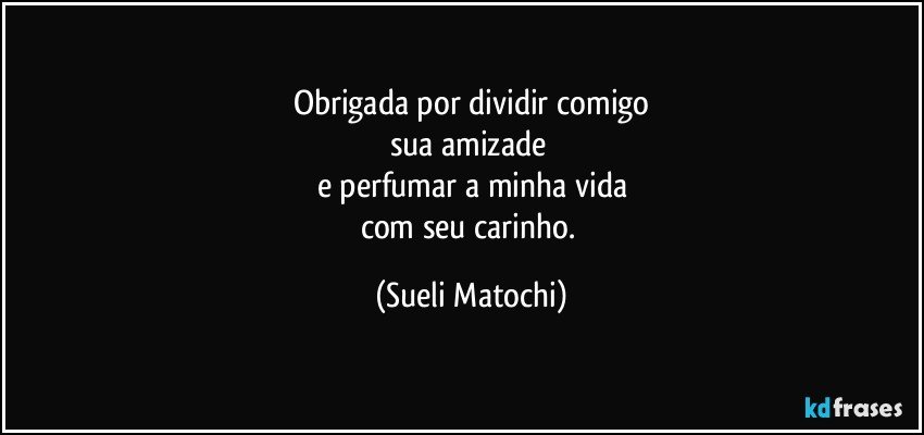 Obrigada por dividir comigo
sua amizade 
e perfumar a minha vida
com seu carinho. (Sueli Matochi)